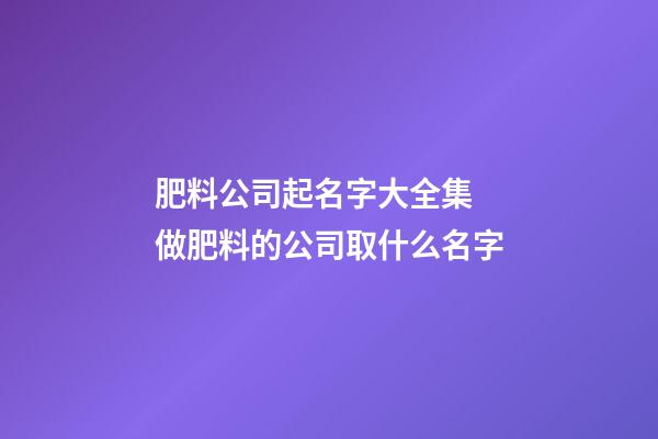 肥料公司起名字大全集 做肥料的公司取什么名字-第1張-公司起名-玄機派